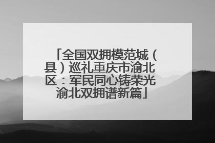 全国双拥模范城（县）巡礼重庆市渝北区：军民同心铸荣光 渝北双拥谱新篇