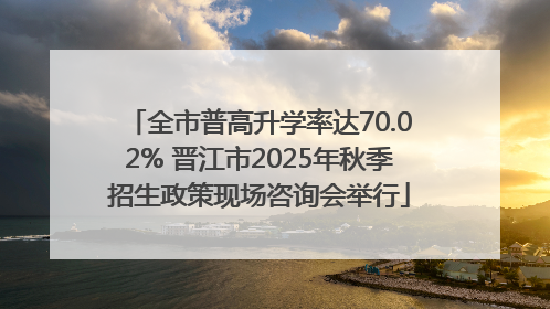 全市普高升学率达70.02% 晋江市2025年秋季招生政策现场咨询会举行