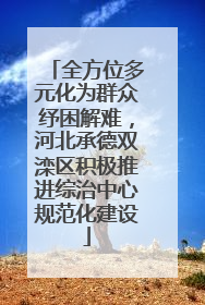 全方位多元化为群众纾困解难，河北承德双滦区积极推进综治中心规范化建设