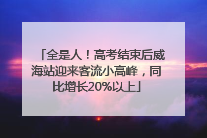 全是人！高考结束后威海站迎来客流小高峰，同比增长20%以上