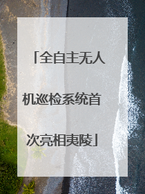 全自主无人机巡检系统首次亮相夷陵