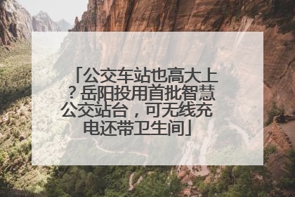 公交车站也高大上？岳阳投用首批智慧公交站台，可无线充电还带卫生间