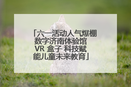 六一活动人气爆棚 数字济南体验馆 VR 盒子 科技赋能儿童未来教育