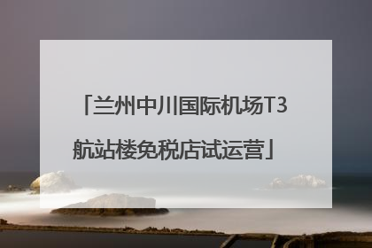 兰州中川国际机场T3航站楼免税店试运营