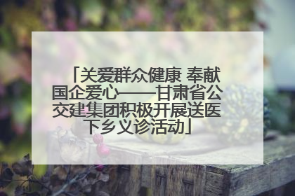 关爱群众健康 奉献国企爱心——甘肃省公交建集团积极开展送医下乡义诊活动