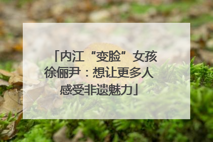 内江“变脸”女孩徐俪尹：想让更多人感受非遗魅力