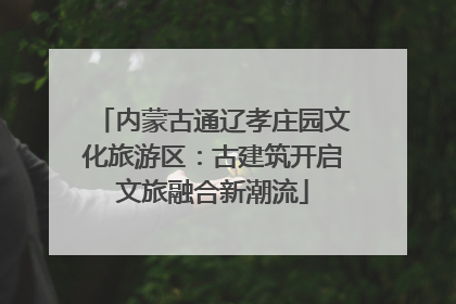 内蒙古通辽孝庄园文化旅游区：古建筑开启文旅融合新潮流