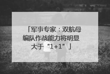 军事专家：双航母编队作战能力将明显大于“1+1”