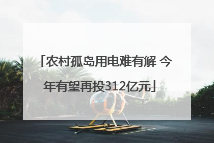 农村孤岛用电难有解 今年有望再投312亿元