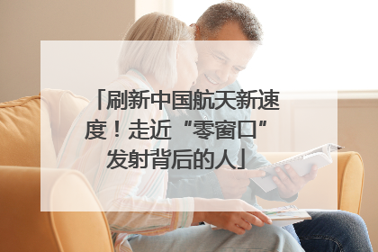 刷新中国航天新速度！走近“零窗口”发射背后的人