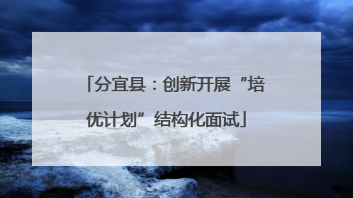 分宜县：创新开展“培优计划”结构化面试