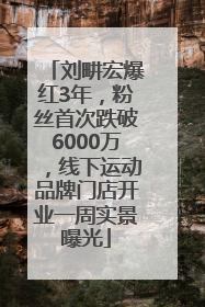 刘畊宏爆红3年，粉丝首次跌破6000万，线下运动品牌门店开业一周实景曝光