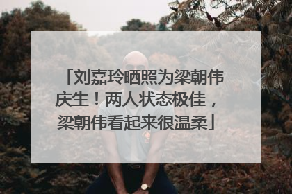 刘嘉玲晒照为梁朝伟庆生！两人状态极佳，梁朝伟看起来很温柔