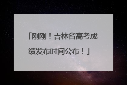 刚刚！吉林省高考成绩发布时间公布！