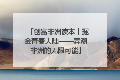 创富非洲读本丨掘金青春大陆——弄潮非洲的无限可能