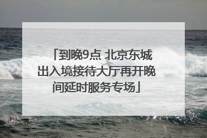 到晚9点 北京东城出入境接待大厅再开晚间延时服务专场