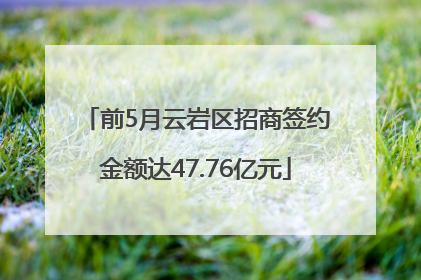 前5月云岩区招商签约金额达47.76亿元