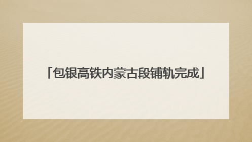 包银高铁内蒙古段铺轨完成