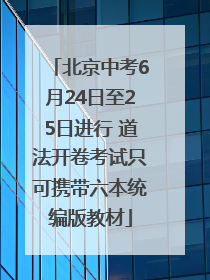 北京中考6月24日至25日进行 道法开卷考试只可携带六本统编版教材