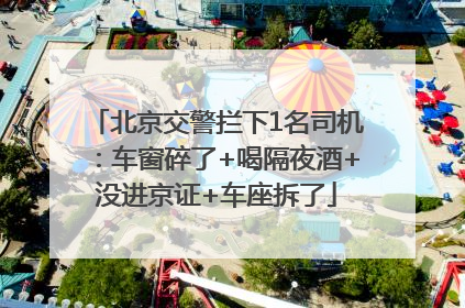 北京交警拦下1名司机：车窗碎了+喝隔夜酒+没进京证+车座拆了
