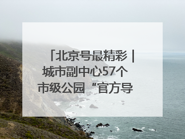 北京号最精彩｜城市副中心57个市级公园“官方导航”发布