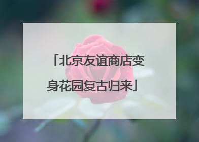 北京友谊商店变身花园复古归来