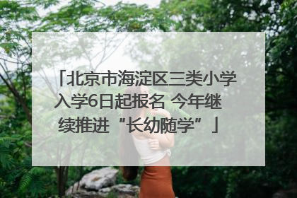 北京市海淀区三类小学入学6日起报名 今年继续推进“长幼随学”