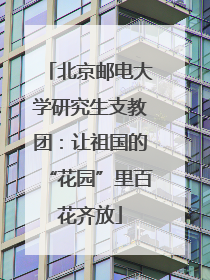 北京邮电大学研究生支教团：让祖国的“花园”里百花齐放