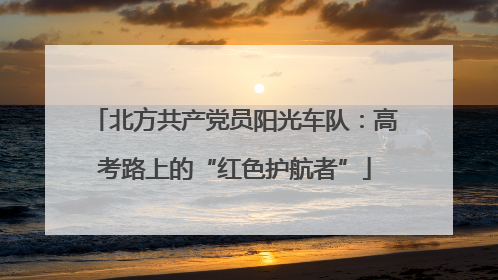 北方共产党员阳光车队：高考路上的“红色护航者”