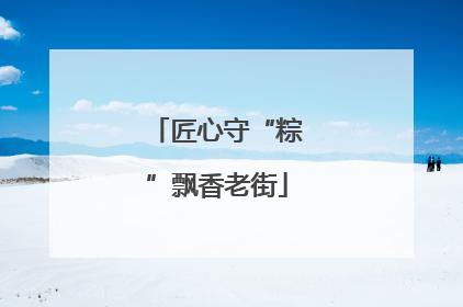 匠心守“粽”飘香老街