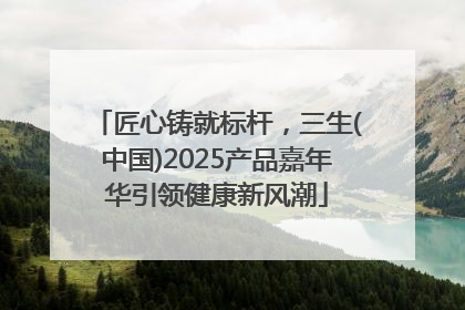 匠心铸就标杆，三生(中国)2025产品嘉年华引领健康新风潮
