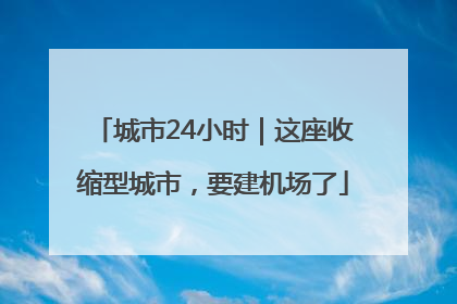 城市24小时｜这座收缩型城市，要建机场了