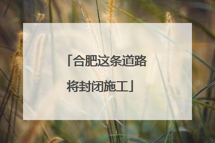 合肥这条道路将封闭施工