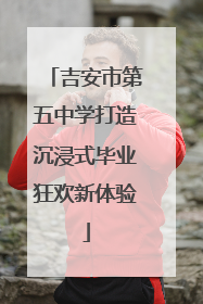 吉安市第五中学打造沉浸式毕业狂欢新体验