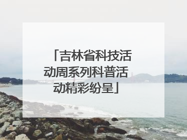 吉林省科技活动周系列科普活动精彩纷呈