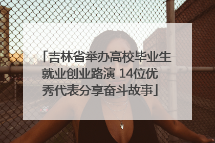吉林省举办高校毕业生就业创业路演 14位优秀代表分享奋斗故事