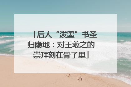 后人“泼墨”书圣归隐地：对王羲之的崇拜刻在骨子里