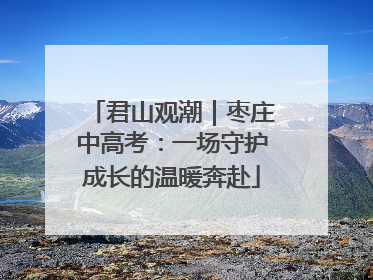 君山观潮｜枣庄中高考：一场守护成长的温暖奔赴