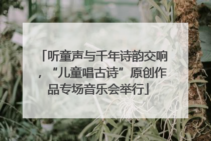 听童声与千年诗韵交响，“儿童唱古诗”原创作品专场音乐会举行