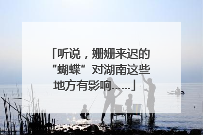 听说，姗姗来迟的“蝴蝶”对湖南这些地方有影响……