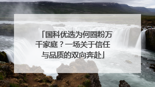 国科优选为何圈粉万千家庭？一场关于信任与品质的双向奔赴