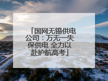 国网无锡供电公司：万无一失保供电 全力以赴护航高考