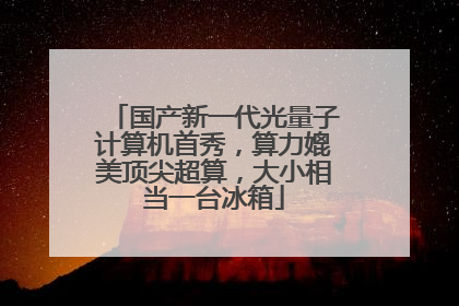 国产新一代光量子计算机首秀，算力媲美顶尖超算，大小相当一台冰箱