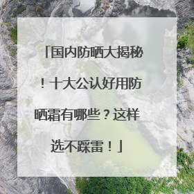 国内防晒大揭秘！十大公认好用防晒霜有哪些？这样选不踩雷！