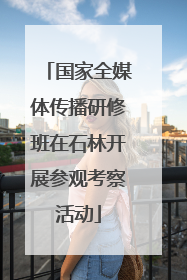 国家全媒体传播研修班在石林开展参观考察活动