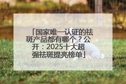 国家唯一认证的祛斑产品都有哪个？公开：2025十大超强祛斑提亮榜单