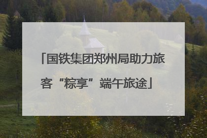 国铁集团郑州局助力旅客“粽享”端午旅途