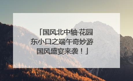 国风北中轴·花园东小口之端午奇妙游国风盛宴来袭！