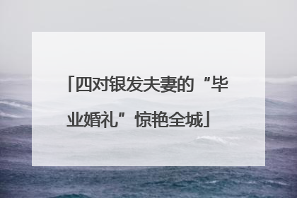四对银发夫妻的“毕业婚礼”惊艳全城