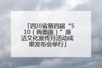 四川省第四届“510（我要廉）”廉洁文化宣传月活动成果发布会举行